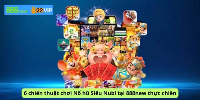 6 chiến thuật chơi Nổ hũ Siêu Nubi tại 888new thực chiến