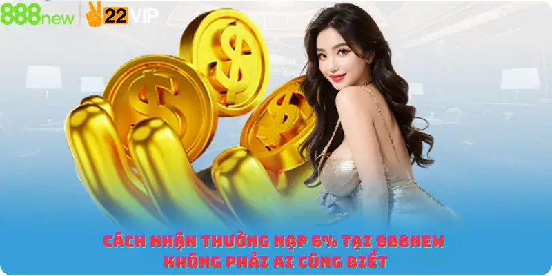 Cách Nhận Thưởng Nạp 6% Tại 888NEW Không Phải Ai Cũng Biết