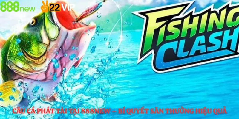 Câu Cá Phát Tài Tại 888new – Bí Quyết Săn Thưởng Hiệu Quả
