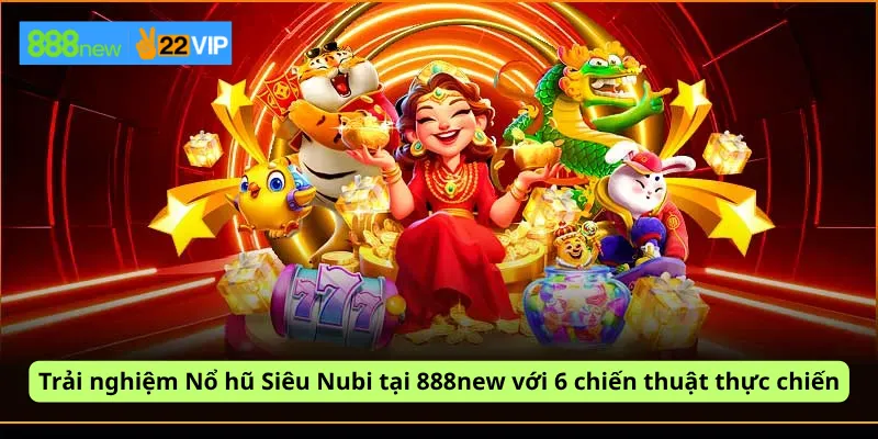 Trải nghiệm Nổ hũ Siêu Nubi tại 888new với 6 chiến thuật thực chiến
